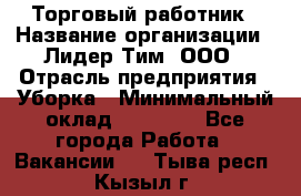 Торговый работник › Название организации ­ Лидер Тим, ООО › Отрасль предприятия ­ Уборка › Минимальный оклад ­ 31 000 - Все города Работа » Вакансии   . Тыва респ.,Кызыл г.